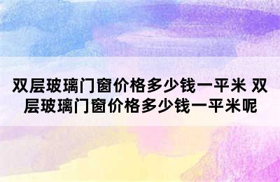 双层玻璃门窗价格多少钱一平米 双层玻璃门窗价格多少钱一平米呢